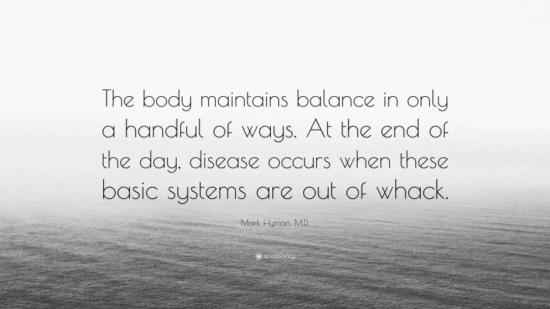 Mark Hyman, M.D. Quote: “The body maintains balance in only a handful of ways. At the end of the day, disease occurs when these basic systems are out of whack.”