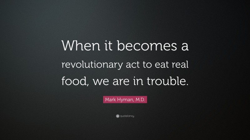 Mark Hyman, M.D. Quote: “When it becomes a revolutionary act to eat real food, we are in trouble.”