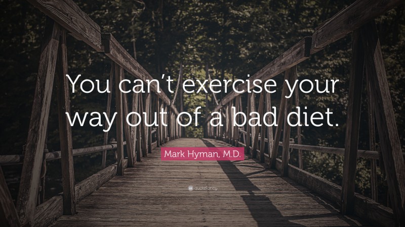 Mark Hyman, M.D. Quote: “You can’t exercise your way out of a bad diet.”