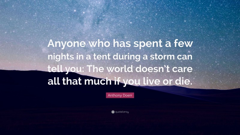 Anthony Doerr Quote: “Anyone who has spent a few nights in a tent during a storm can tell you: The world doesn’t care all that much if you live or die.”