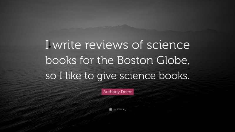 Anthony Doerr Quote: “I write reviews of science books for the Boston Globe, so I like to give science books.”