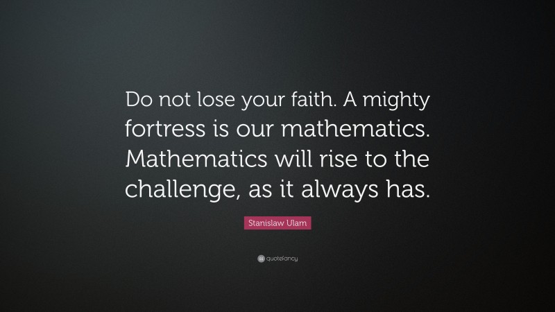 Stanislaw Ulam Quote: “Do not lose your faith. A mighty fortress is our mathematics. Mathematics will rise to the challenge, as it always has.”