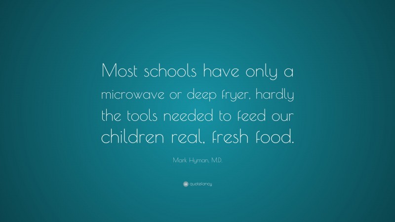 Mark Hyman, M.D. Quote: “Most schools have only a microwave or deep fryer, hardly the tools needed to feed our children real, fresh food.”