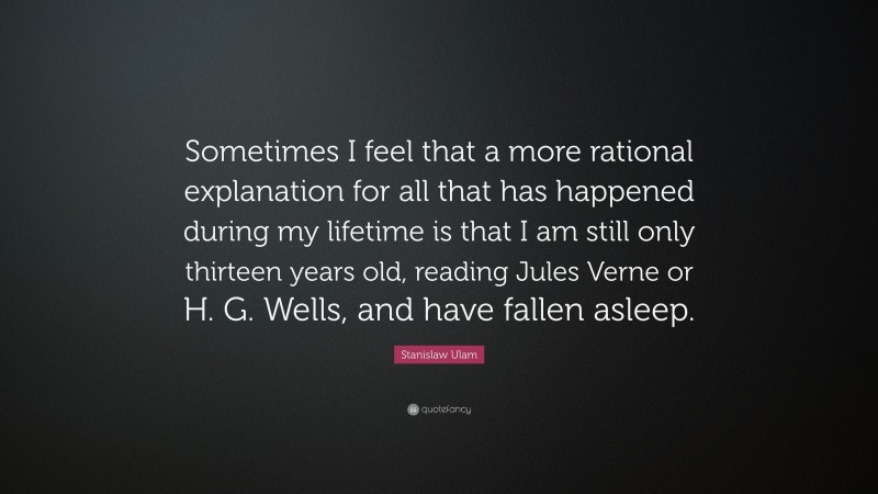 Stanislaw Ulam Quote: “Sometimes I feel that a more rational explanation for all that has happened during my lifetime is that I am still only thirteen years old, reading Jules Verne or H. G. Wells, and have fallen asleep.”