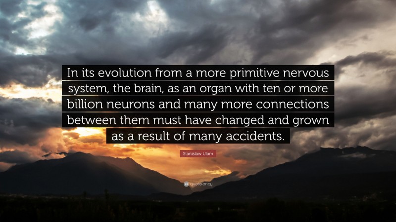 Stanislaw Ulam Quote: “In its evolution from a more primitive nervous system, the brain, as an organ with ten or more billion neurons and many more connections between them must have changed and grown as a result of many accidents.”