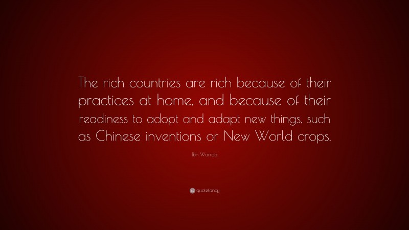 Ibn Warraq Quote: “The rich countries are rich because of their practices at home, and because of their readiness to adopt and adapt new things, such as Chinese inventions or New World crops.”