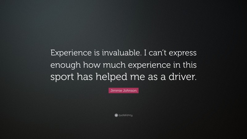 Jimmie Johnson Quote: “Experience is invaluable. I can’t express enough how much experience in this sport has helped me as a driver.”