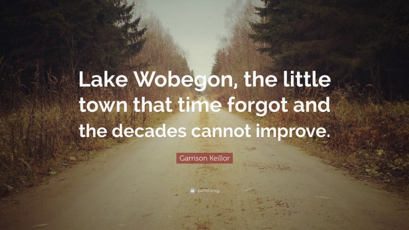 Garrison Keillor Quote: “Lake Wobegon, the little town that time forgot and the decades cannot improve.”