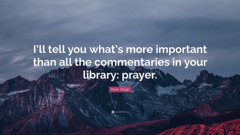Mark Dever Quote: “I’ll tell you what’s more important than all the commentaries in your library: prayer.”