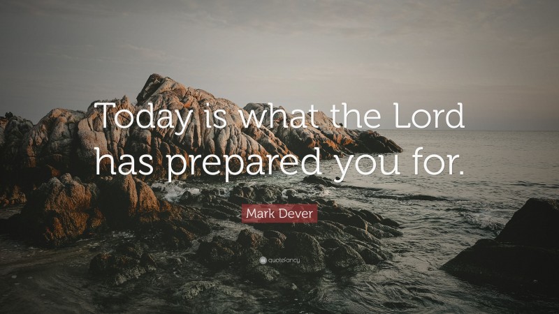 Mark Dever Quote: “Today is what the Lord has prepared you for.”