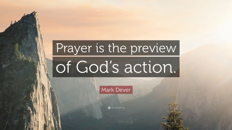 Mark Dever Quote: “Prayer is the preview of God’s action.”