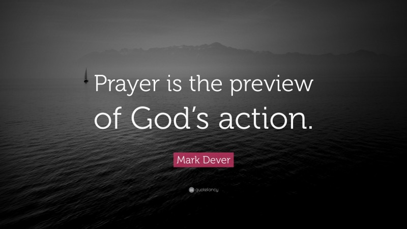 Mark Dever Quote: “Prayer is the preview of God’s action.”