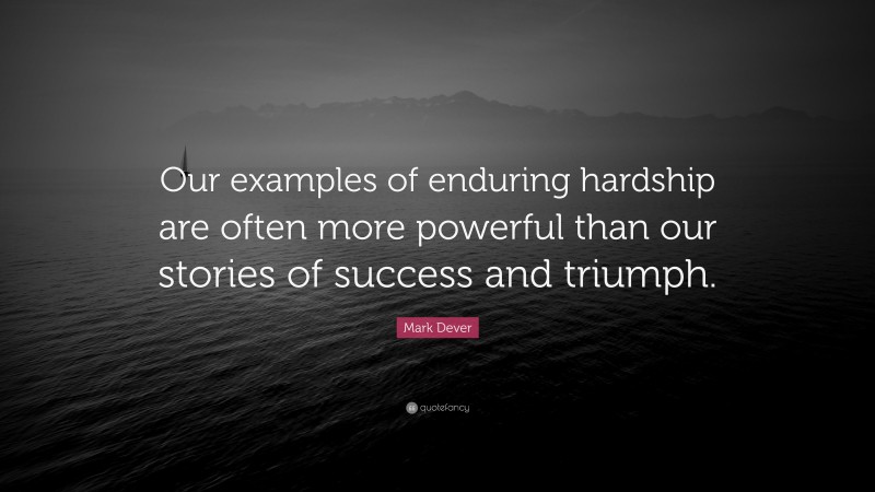 Mark Dever Quote: “Our examples of enduring hardship are often more powerful than our stories of success and triumph.”
