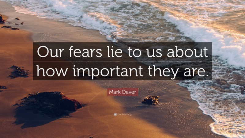 Mark Dever Quote: “Our fears lie to us about how important they are.”