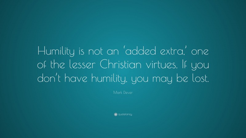 Mark Dever Quote: “Humility is not an ‘added extra,’ one of the lesser Christian virtues. If you don’t have humility, you may be lost.”