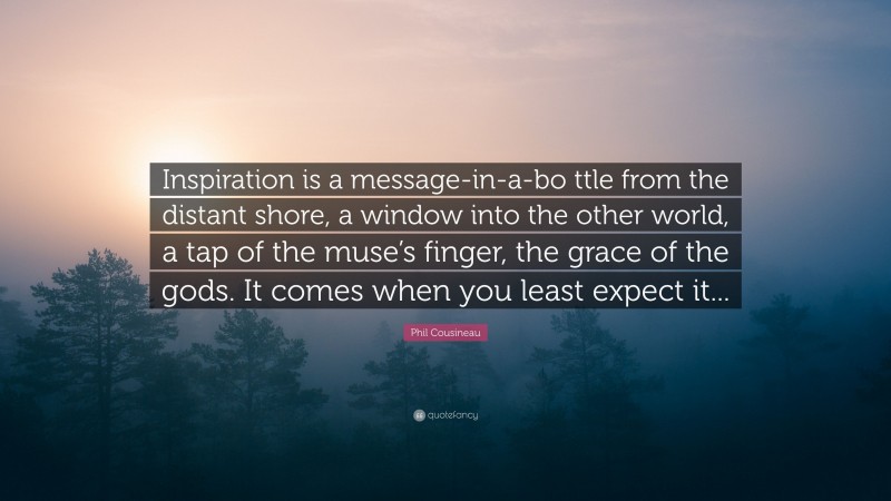 Phil Cousineau Quote: “Inspiration is a message-in-a-bo ttle from the distant shore, a window into the other world, a tap of the muse’s finger, the grace of the gods. It comes when you least expect it...”