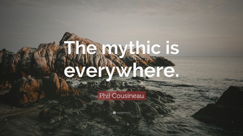 Phil Cousineau Quote: “The mythic is everywhere.”