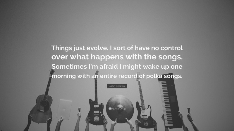 John Rzeznik Quote: “Things just evolve. I sort of have no control over what happens with the songs. Sometimes I’m afraid I might wake up one morning with an entire record of polka songs.”