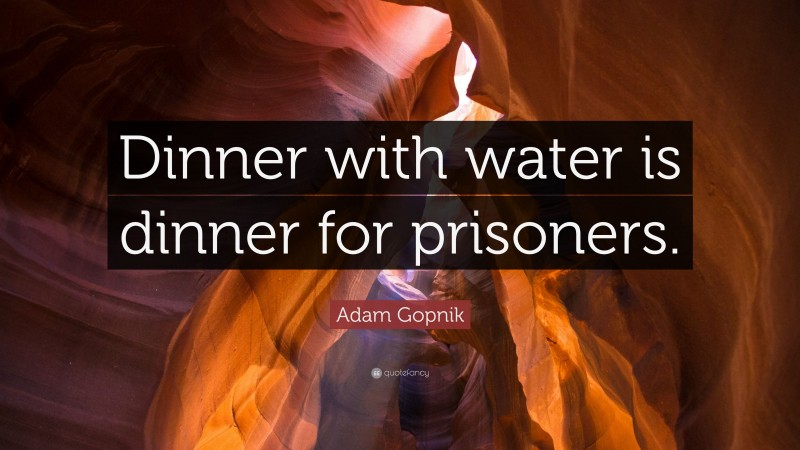 Adam Gopnik Quote: “Dinner with water is dinner for prisoners.”