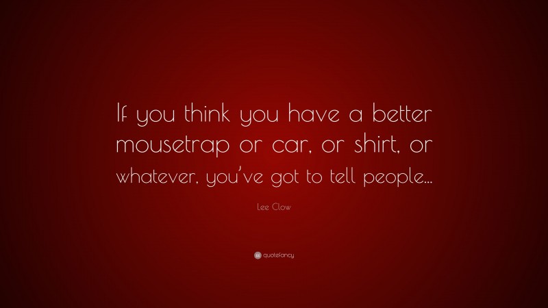 Lee Clow Quote: “If you think you have a better mousetrap or car, or shirt, or whatever, you’ve got to tell people...”