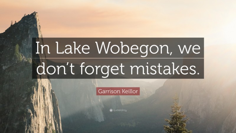 Garrison Keillor Quote: “In Lake Wobegon, we don’t forget mistakes.”