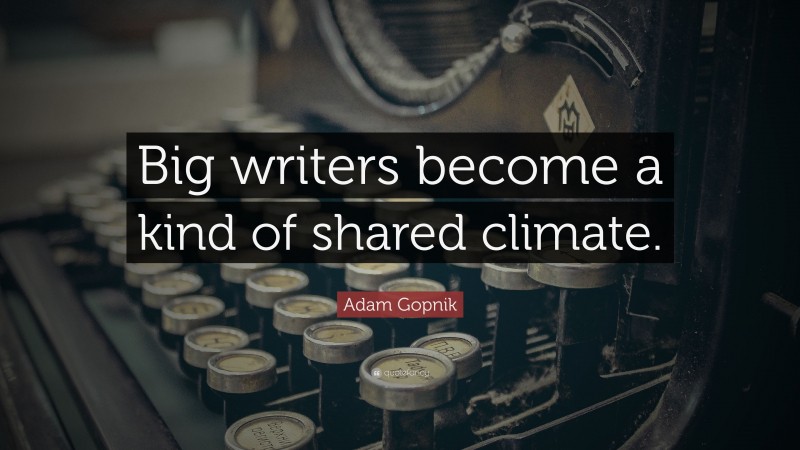 Adam Gopnik Quote: “Big writers become a kind of shared climate.”