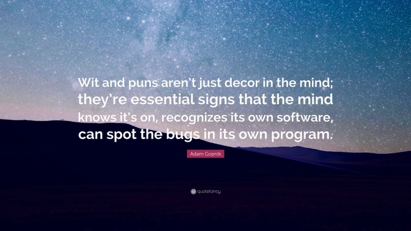 Adam Gopnik Quote: “Wit and puns aren’t just decor in the mind; they’re essential signs that the mind knows it’s on, recognizes its own software, can spot the bugs in its own program.”