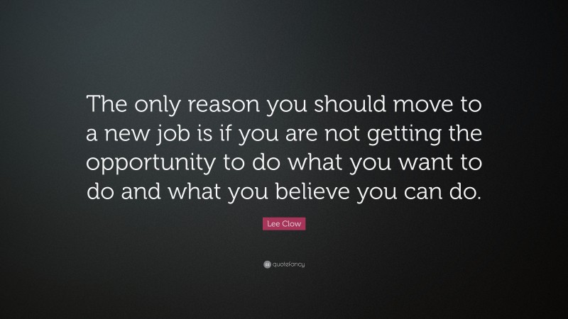 Lee Clow Quote: “The only reason you should move to a new job is if you are not getting the opportunity to do what you want to do and what you believe you can do.”