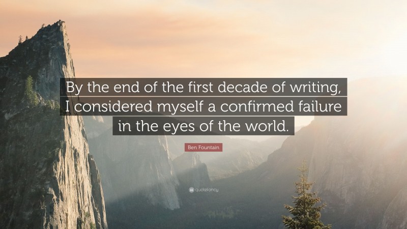Ben Fountain Quote: “By the end of the first decade of writing, I considered myself a confirmed failure in the eyes of the world.”