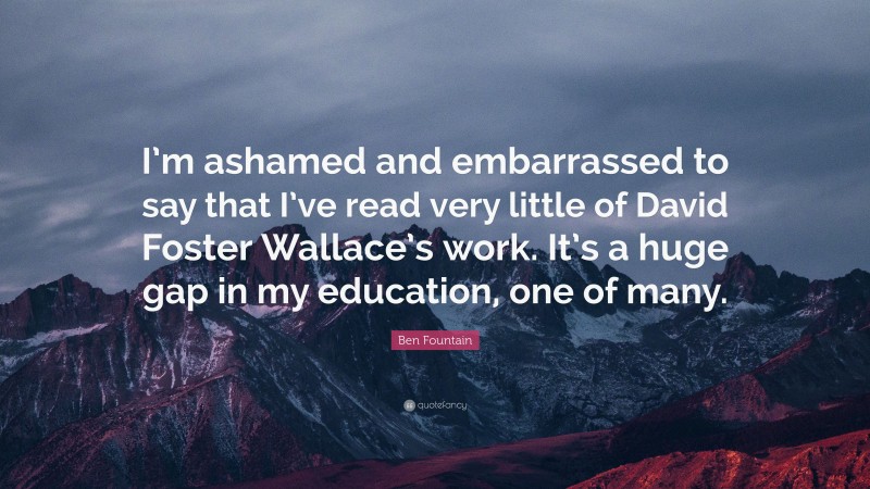 Ben Fountain Quote: “I’m ashamed and embarrassed to say that I’ve read very little of David Foster Wallace’s work. It’s a huge gap in my education, one of many.”