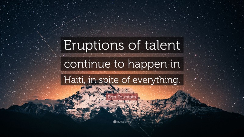 Ben Fountain Quote: “Eruptions of talent continue to happen in Haiti, in spite of everything.”
