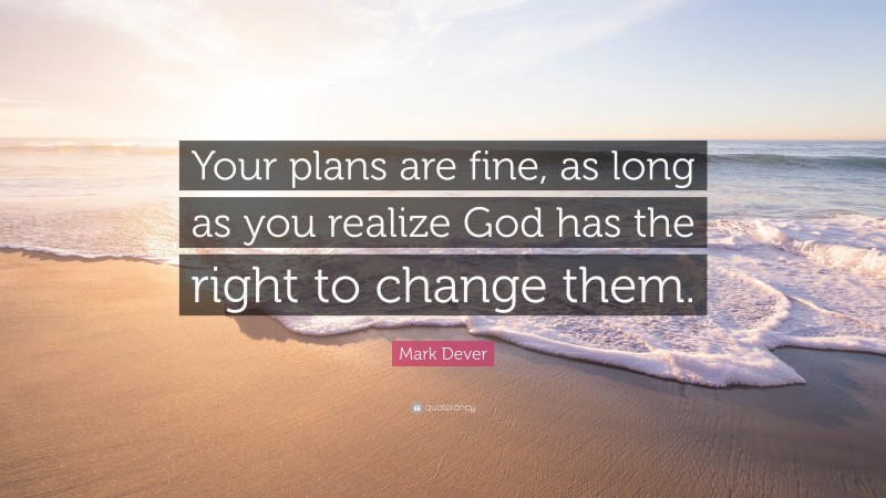 Mark Dever Quote: “Your plans are fine, as long as you realize God has the right to change them.”