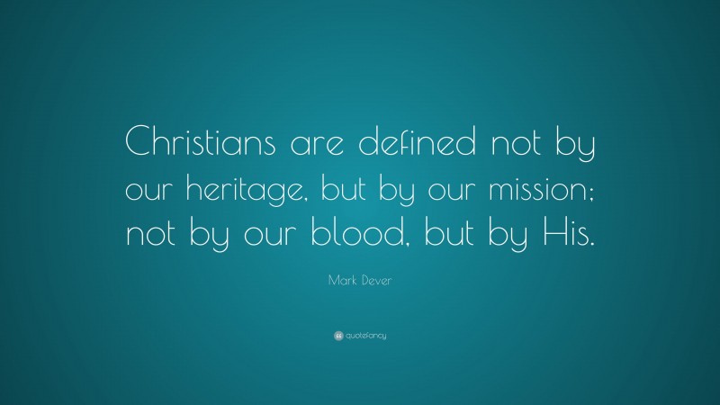 Mark Dever Quote: “Christians are defined not by our heritage, but by our mission; not by our blood, but by His.”