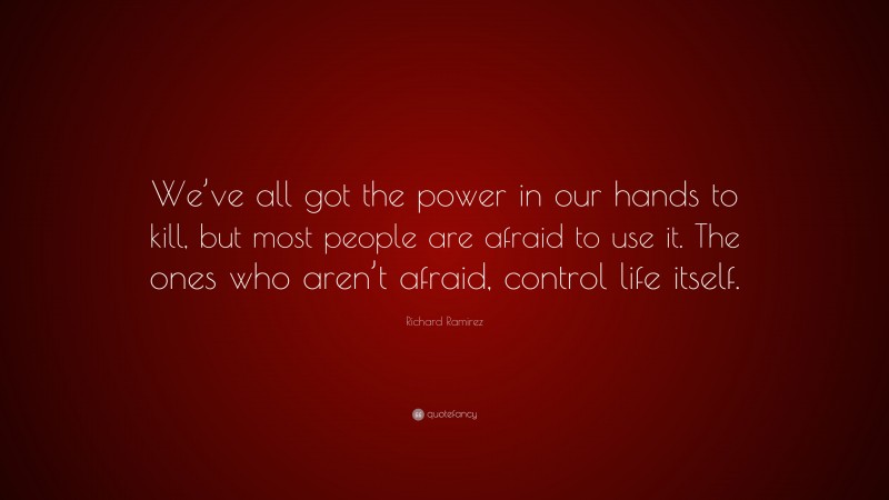 Richard Ramirez Quote: “We’ve all got the power in our hands to kill, but most people are afraid to use it. The ones who aren’t afraid, control life itself.”