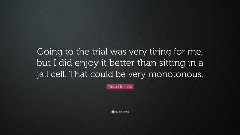 Richard Ramirez Quote: “Going to the trial was very tiring for me, but I did enjoy it better than sitting in a jail cell. That could be very monotonous.”