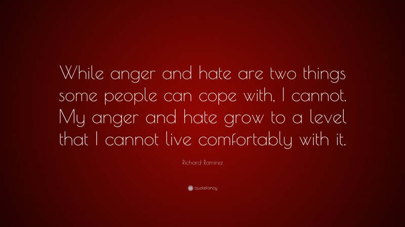 Richard Ramirez Quote: “While anger and hate are two things some people can cope with, I cannot. My anger and hate grow to a level that I cannot live comfortably with it.”