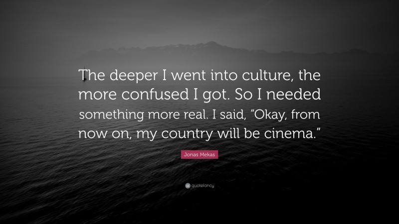 Jonas Mekas Quote: “The deeper I went into culture, the more confused I got. So I needed something more real. I said, “Okay, from now on, my country will be cinema.””