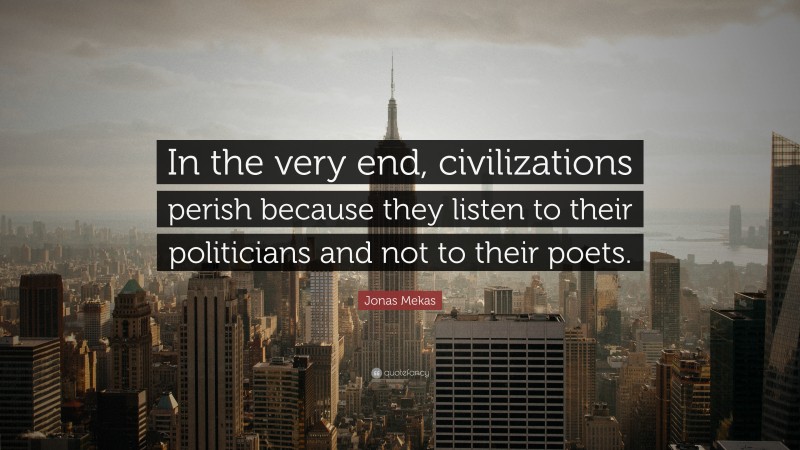 Jonas Mekas Quote: “In the very end, civilizations perish because they listen to their politicians and not to their poets.”