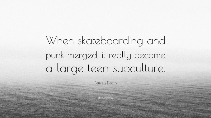 Jeffrey Deitch Quote: “When skateboarding and punk merged, it really became a large teen subculture.”