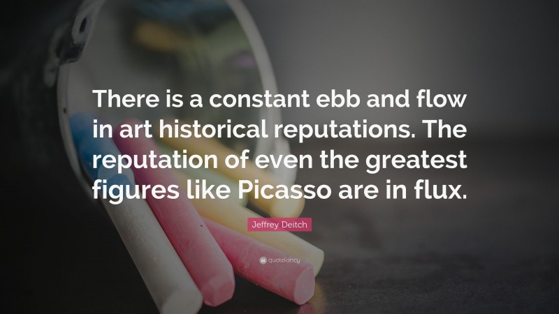 Jeffrey Deitch Quote: “There is a constant ebb and flow in art historical reputations. The reputation of even the greatest figures like Picasso are in flux.”