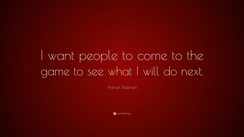 Adrian Peterson Quote: “I want people to come to the game to see what I will do next.”