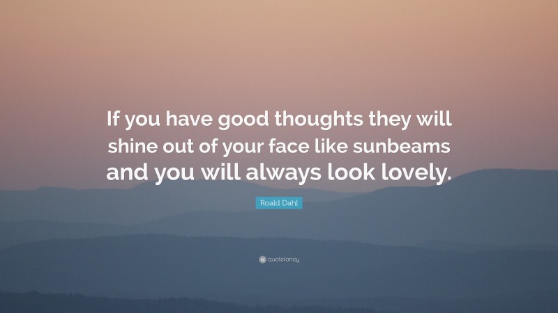Roald Dahl Quote: “If you have good thoughts they will shine out of your face like sunbeams and you will always look lovely.”
