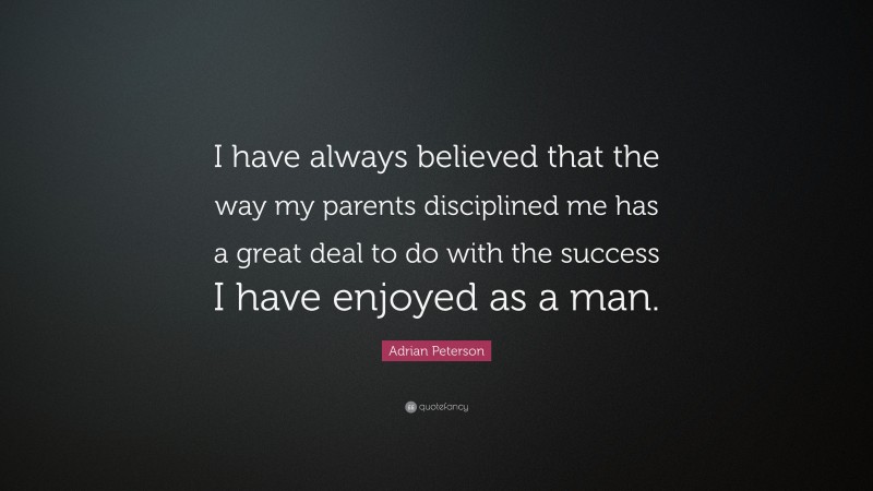 Adrian Peterson Quote: “I have always believed that the way my parents disciplined me has a great deal to do with the success I have enjoyed as a man.”