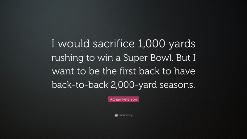 Adrian Peterson Quote: “I would sacrifice 1,000 yards rushing to win a Super Bowl. But I want to be the first back to have back-to-back 2,000-yard seasons.”
