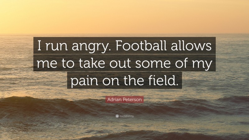 Adrian Peterson Quote: “I run angry. Football allows me to take out some of my pain on the field.”