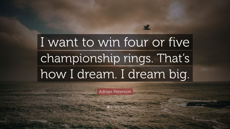 Adrian Peterson Quote: “I want to win four or five championship rings. That’s how I dream. I dream big.”