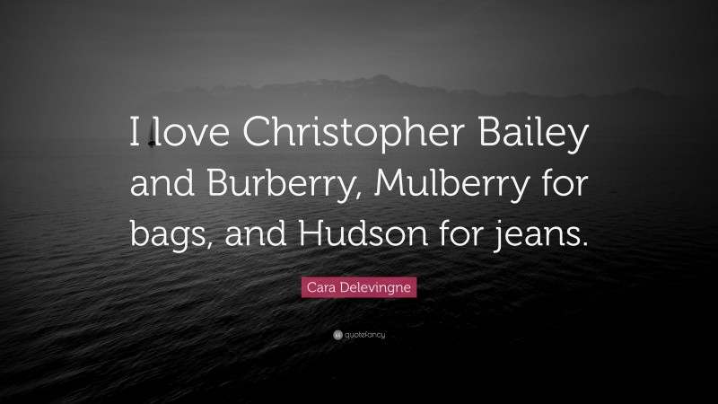 Cara Delevingne Quote: “I love Christopher Bailey and Burberry, Mulberry for bags, and Hudson for jeans.”