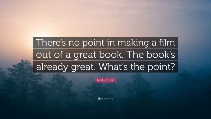 Neil Jordan Quote: “There’s no point in making a film out of a great book. The book’s already great. What’s the point?”