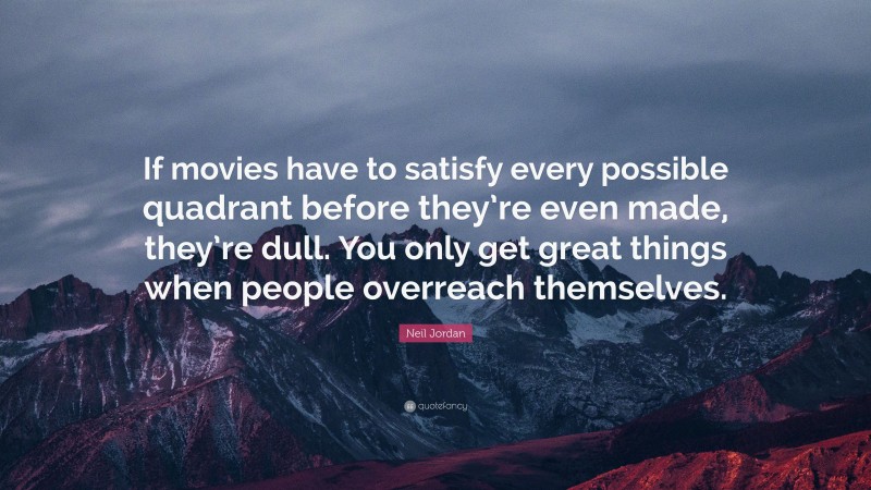 Neil Jordan Quote: “If movies have to satisfy every possible quadrant before they’re even made, they’re dull. You only get great things when people overreach themselves.”