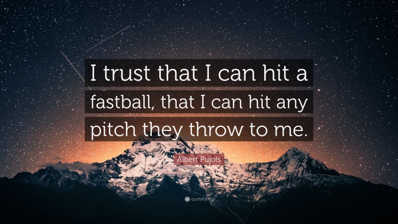 Albert Pujols Quote: “I trust that I can hit a fastball, that I can hit any pitch they throw to me.”